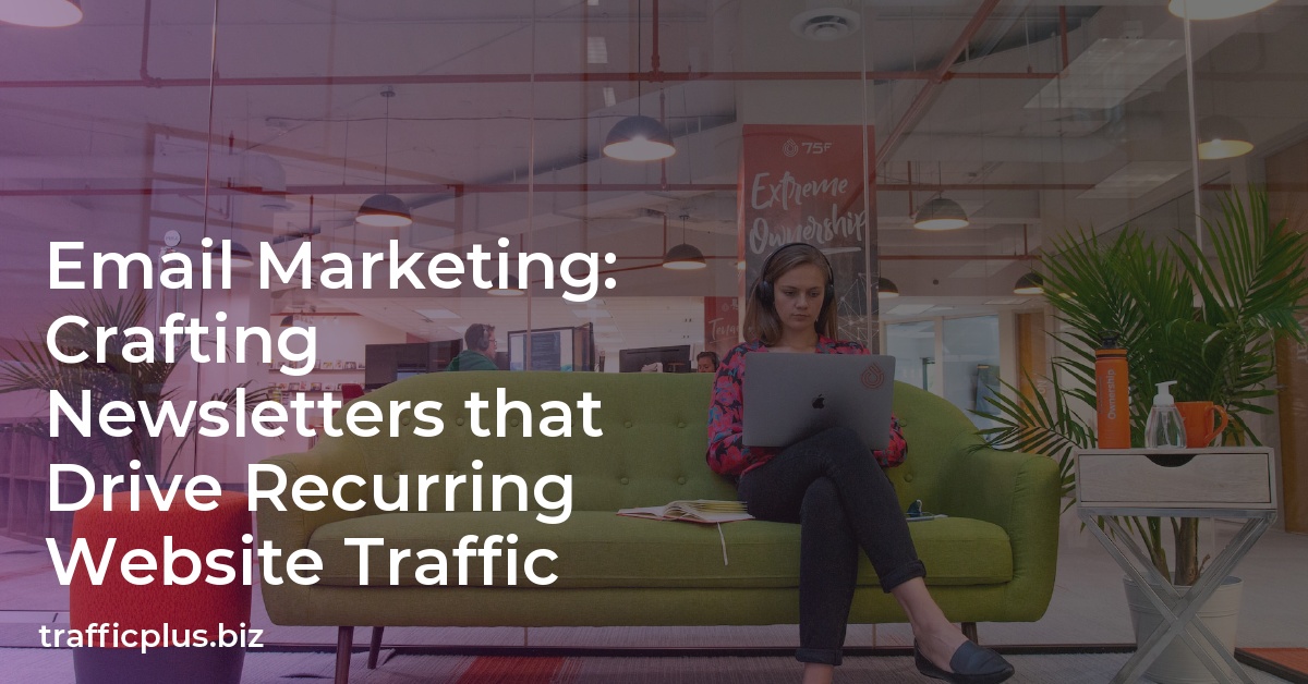 Email Marketing: Crafting Newsletters that Drive Recurring Website Traffic