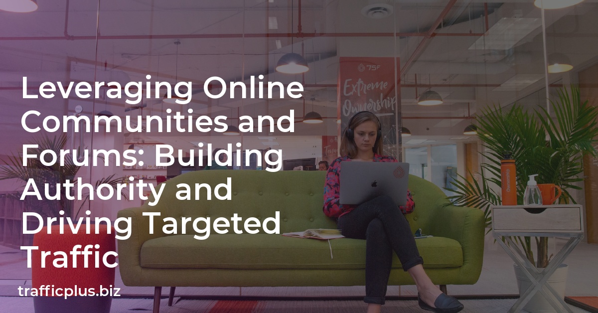 Leveraging Online Communities and Forums: Building Authority and Driving Targeted Traffic