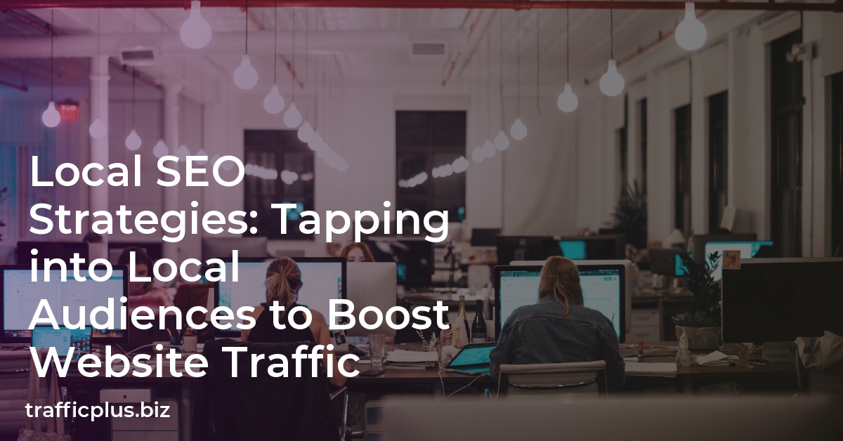 Local SEO Strategies: Tapping into Local Audiences to Boost Website Traffic