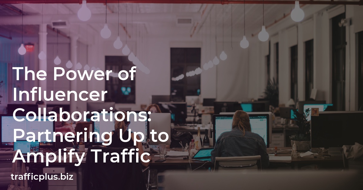 The Power of Influencer Collaborations: Partnering Up to Amplify Traffic