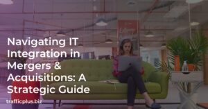 Navigating IT Integration in Mergers & Acquisitions: A Strategic Guide